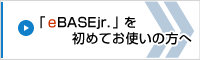 「eBASEjr.」を初めてお使いの方へ